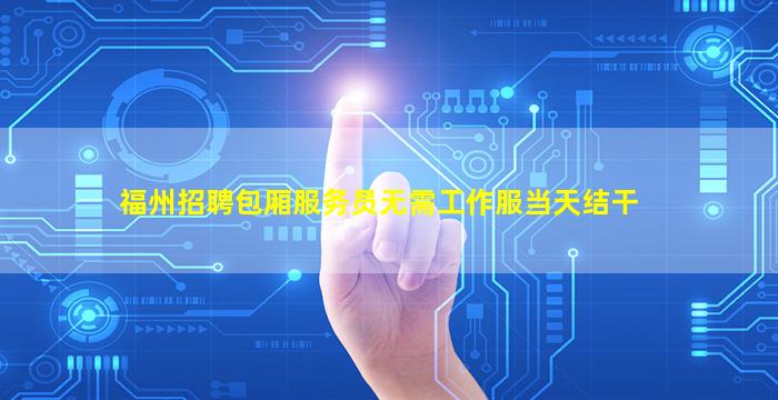福州招聘包厢服务员无需工作服当天结干