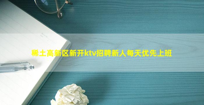 稀土高新区新开ktv招聘新人每天优先上班